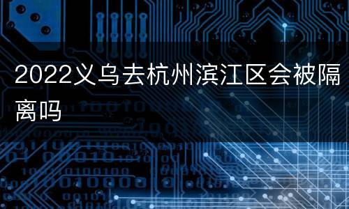 2022义乌去杭州滨江区会被隔离吗
