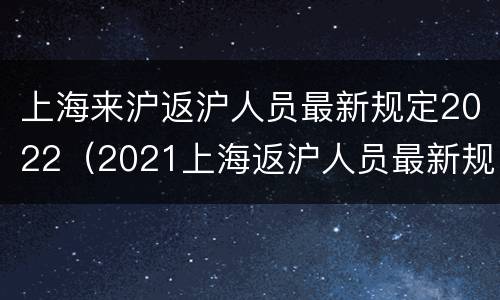 上海来沪返沪人员最新规定2022（2021上海返沪人员最新规定）
