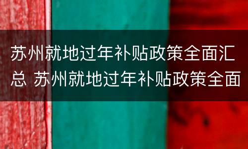 苏州就地过年补贴政策全面汇总 苏州就地过年补贴政策全面汇总表