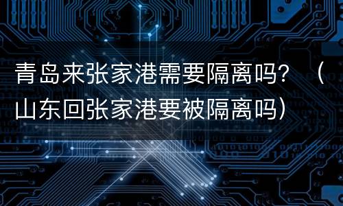青岛来张家港需要隔离吗？（山东回张家港要被隔离吗）