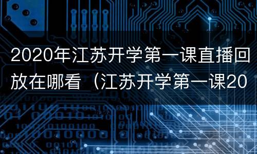 2020年江苏开学第一课直播回放在哪看（江苏开学第一课2021直播回看）
