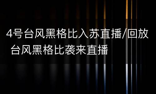 4号台风黑格比入苏直播/回放 台风黑格比袭来直播