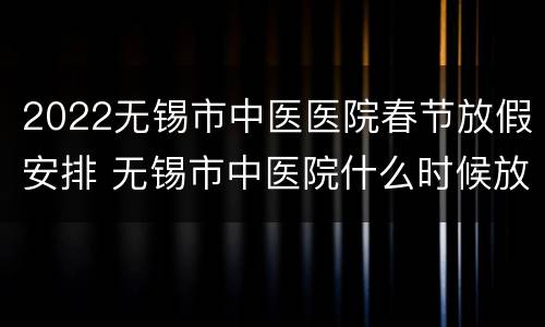 2022无锡市中医医院春节放假安排 无锡市中医院什么时候放号