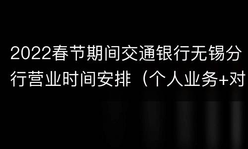 2022春节期间交通银行无锡分行营业时间安排（个人业务+对公业务）