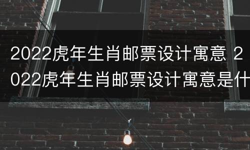 2022虎年生肖邮票设计寓意 2022虎年生肖邮票设计寓意是什么