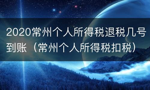 2020常州个人所得税退税几号到账（常州个人所得税扣税）