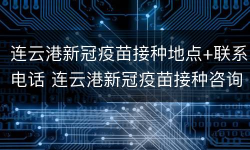 连云港新冠疫苗接种地点+联系电话 连云港新冠疫苗接种咨询电话