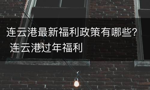 连云港最新福利政策有哪些？ 连云港过年福利