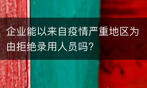 企业能以来自疫情严重地区为由拒绝录用人员吗?