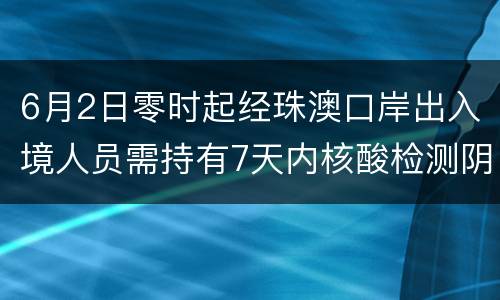 6月2日零时起经珠澳口岸出入境人员需持有7天内核酸检测阴性证明