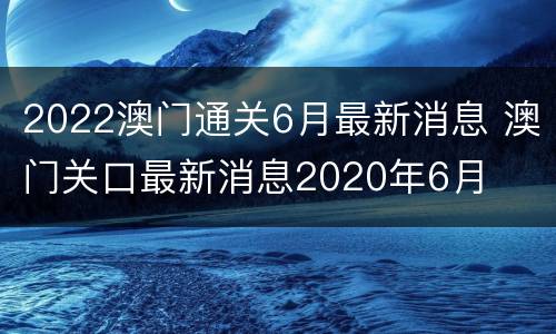 2022澳门通关6月最新消息 澳门关口最新消息2020年6月
