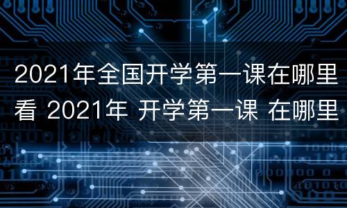 2021年全国开学第一课在哪里看 2021年 开学第一课 在哪里看