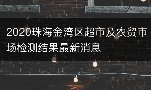 2020珠海金湾区超市及农贸市场检测结果最新消息