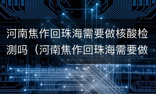 河南焦作回珠海需要做核酸检测吗（河南焦作回珠海需要做核酸检测吗今天）
