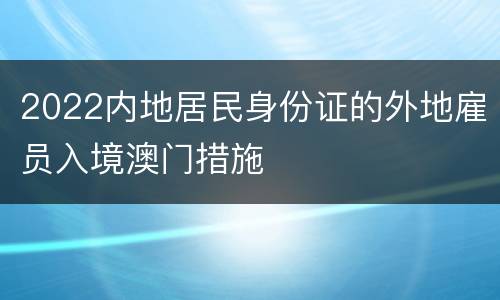 2022内地居民身份证的外地雇员入境澳门措施