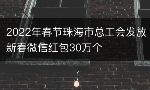 2022年春节珠海市总工会发放新春微信红包30万个