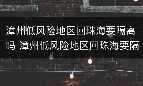漳州低风险地区回珠海要隔离吗 漳州低风险地区回珠海要隔离吗今天