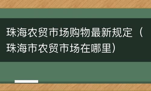 珠海农贸市场购物最新规定（珠海市农贸市场在哪里）