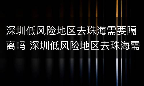 深圳低风险地区去珠海需要隔离吗 深圳低风险地区去珠海需要隔离吗最新消息