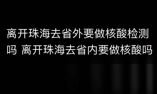 离开珠海去省外要做核酸检测吗 离开珠海去省内要做核酸吗