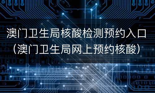 澳门卫生局核酸检测预约入口（澳门卫生局网上预约核酸）