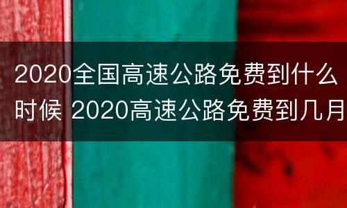 2020全国高速公路免费到什么时候 2020高速公路免费到几月几号