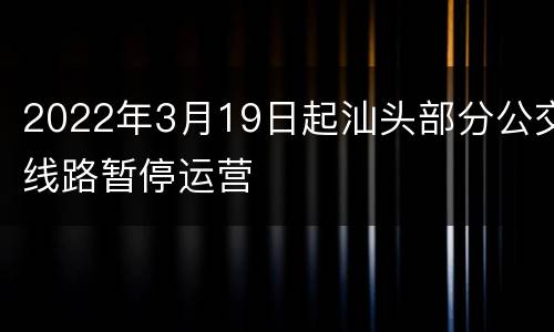 2022年3月19日起汕头部分公交线路暂停运营