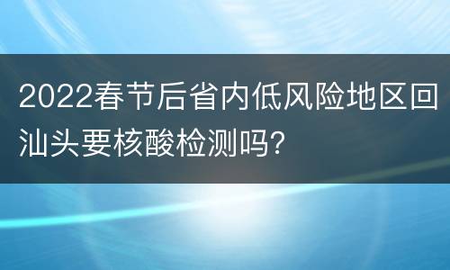 2022春节后省内低风险地区回汕头要核酸检测吗？