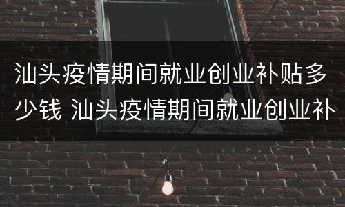 汕头疫情期间就业创业补贴多少钱 汕头疫情期间就业创业补贴多少钱一个月