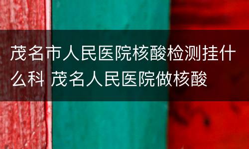 茂名市人民医院核酸检测挂什么科 茂名人民医院做核酸