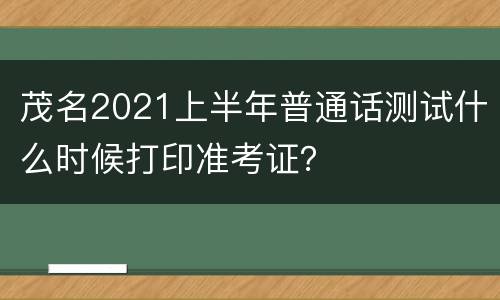 茂名2021上半年普通话测试什么时候打印准考证？