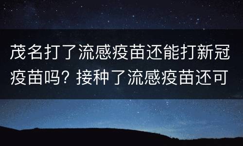 茂名打了流感疫苗还能打新冠疫苗吗? 接种了流感疫苗还可以接种新冠疫苗吗