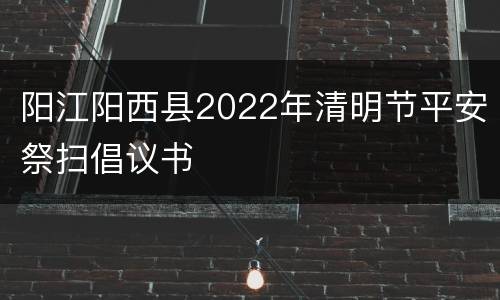 阳江阳西县2022年清明节平安祭扫倡议书