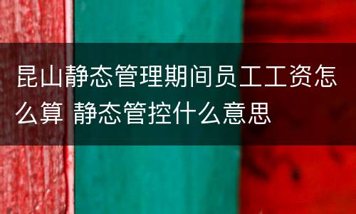 昆山静态管理期间员工工资怎么算 静态管控什么意思