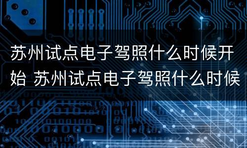 苏州试点电子驾照什么时候开始 苏州试点电子驾照什么时候开始的