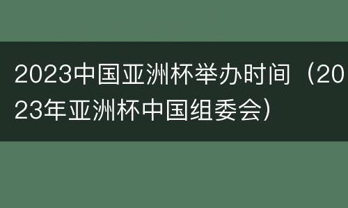 2023中国亚洲杯举办时间（2023年亚洲杯中国组委会）