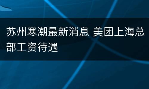 苏州寒潮最新消息 美团上海总部工资待遇