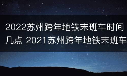 2022苏州跨年地铁末班车时间几点 2021苏州跨年地铁末班车时间