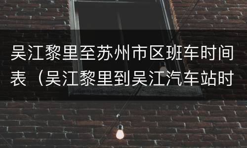 吴江黎里至苏州市区班车时间表（吴江黎里到吴江汽车站时刻表查）