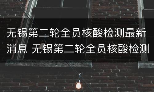 无锡第二轮全员核酸检测最新消息 无锡第二轮全员核酸检测最新消息公布