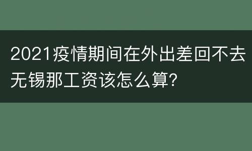2021疫情期间在外出差回不去无锡那工资该怎么算？