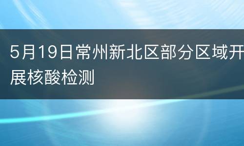5月19日常州新北区部分区域开展核酸检测