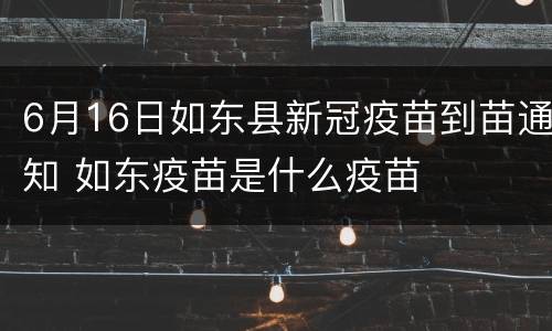 6月16日如东县新冠疫苗到苗通知 如东疫苗是什么疫苗