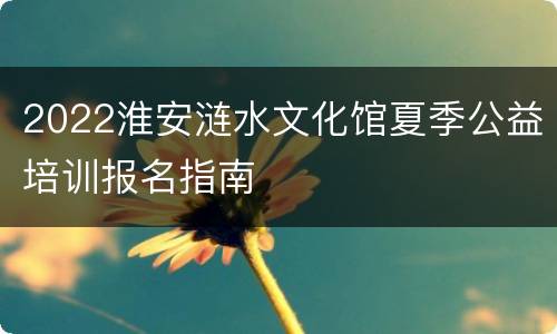 2022淮安涟水文化馆夏季公益培训报名指南