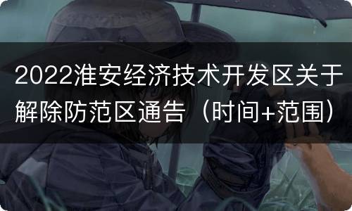 2022淮安经济技术开发区关于解除防范区通告（时间+范围）