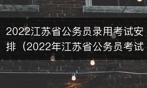 2022江苏省公务员录用考试安排（2022年江苏省公务员考试）