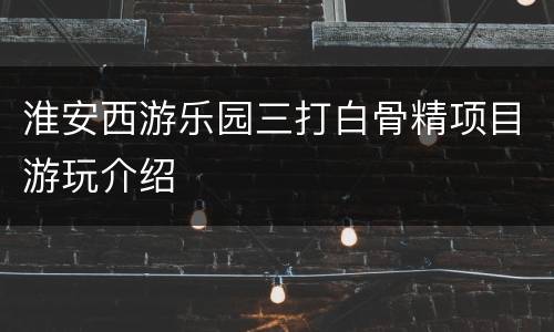 淮安西游乐园三打白骨精项目游玩介绍