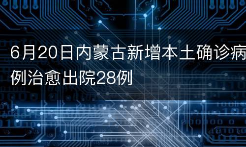 6月20日内蒙古新增本土确诊病例治愈出院28例