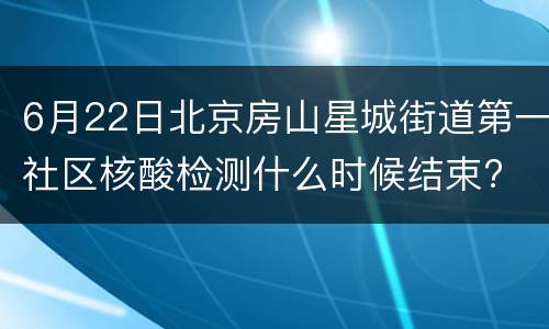6月22日北京房山星城街道第一社区核酸检测什么时候结束?