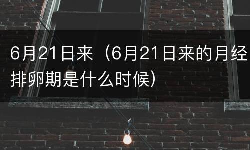 6月21日来（6月21日来的月经排卵期是什么时候）